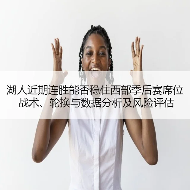 湖人近期连胜能否稳住西部季后赛席位 战术、轮换与数据分析及风险评估